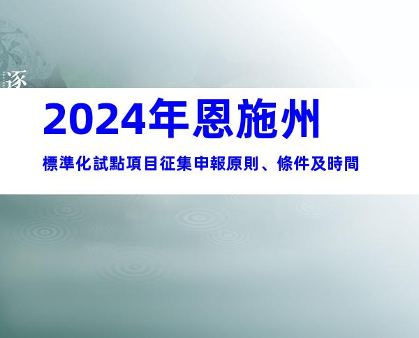 2024年恩施州標準化試點項目征集申報原則、條件及時間