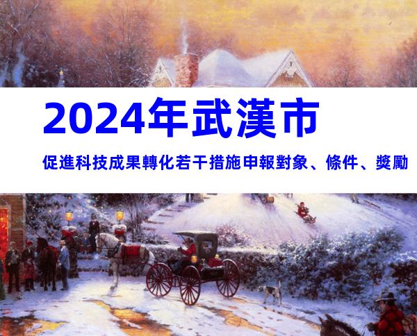 2024年武漢市促進科技成果轉化若干措施申報對象、條件、獎勵