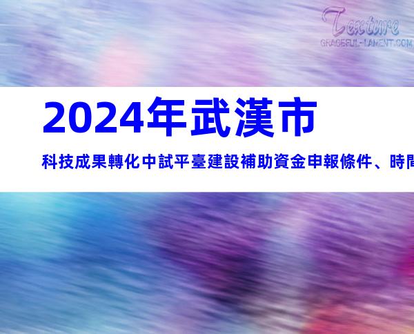 2024年武漢市科技成果轉化中試平臺建設補助資金申報條件、時間及獎補