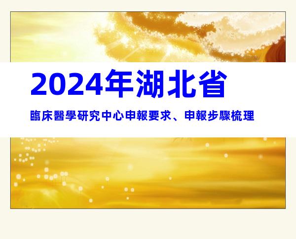 2024年湖北省臨床醫學研究中心申報要求、申報步驟梳理
