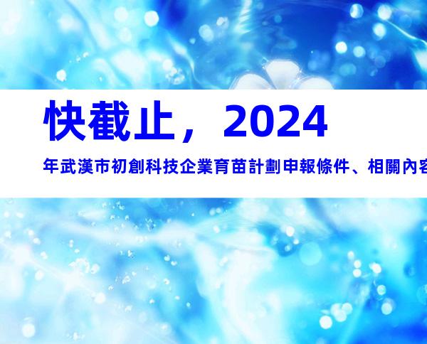快截止，2024年武漢市初創科技企業育苗計劃申報條件、相關內容