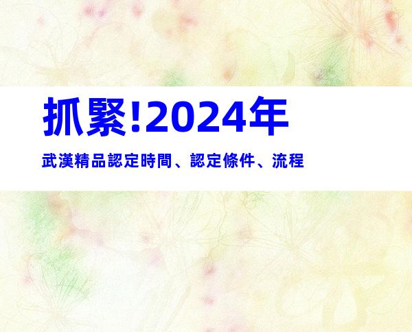 抓緊!2024年武漢精品認定時間、認定條件、流程