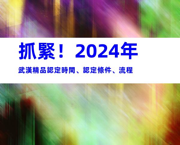 抓緊！2024年武漢精品認定時間、認定條件、流程
