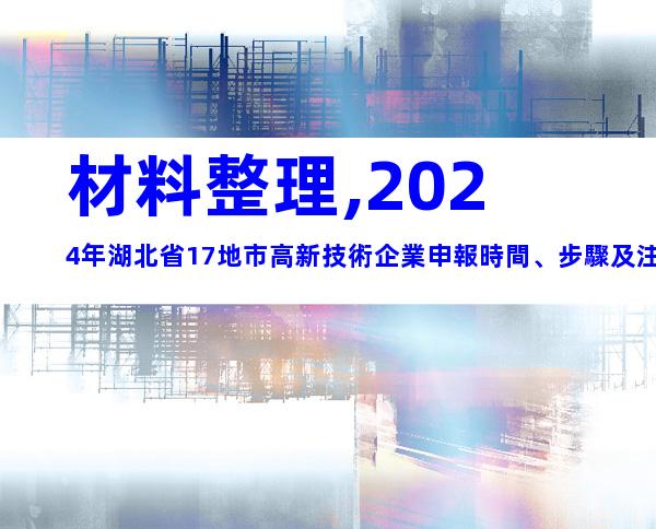 材料整理,2024年湖北省17地市高新技術企業申報時間、步驟及注意