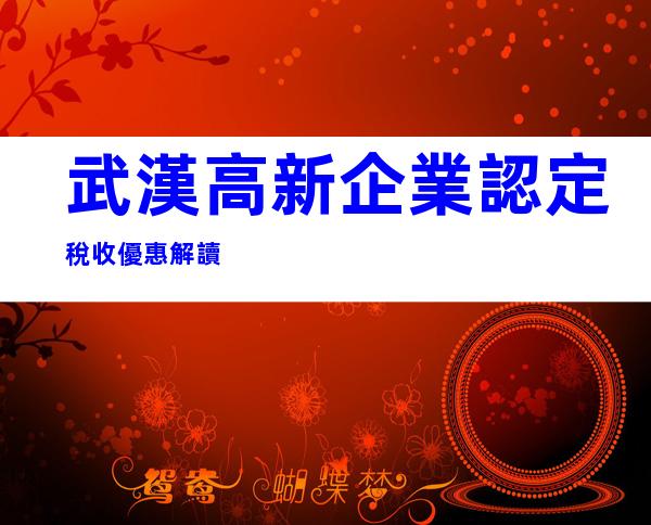 武漢高新企業認定稅收優惠解讀