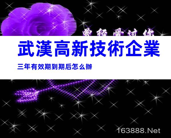 武漢高新技術企業三年有效期到期后怎么辦