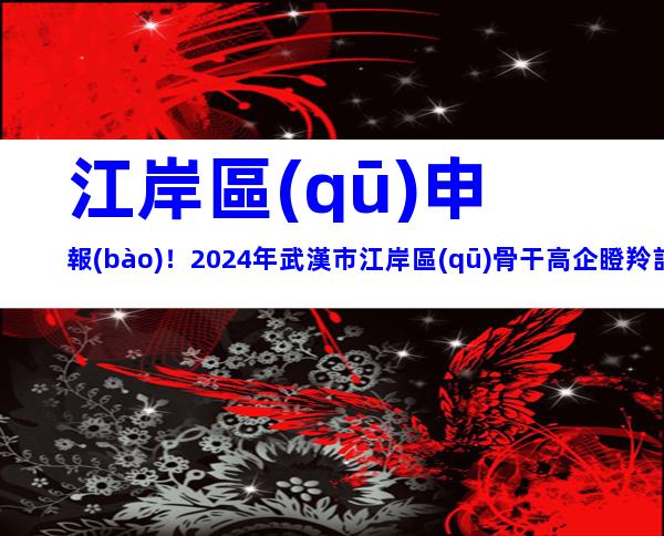 江岸區(qū)申報(bào)！2024年武漢市江岸區(qū)骨干高企瞪羚計(jì)劃項(xiàng)目申報(bào)對(duì)象、時(shí)間及要求