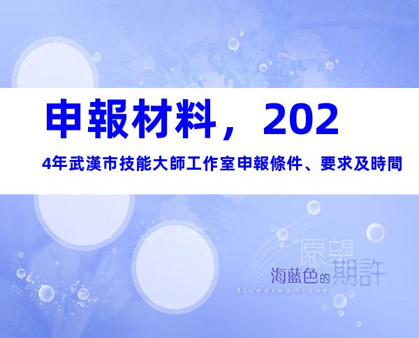 申報材料，2024年武漢市技能大師工作室申報條件、要求及時間