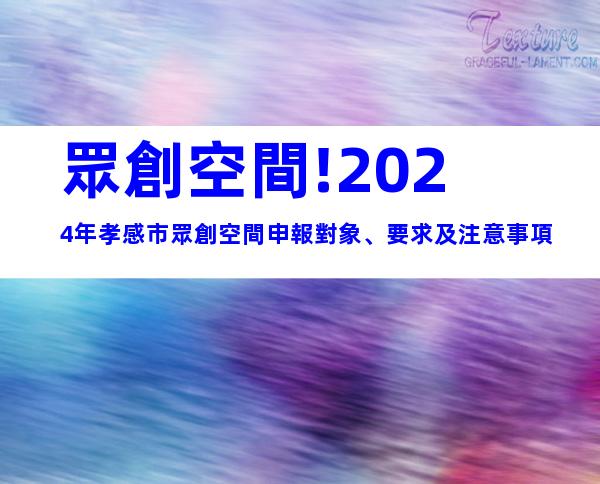 眾創空間!2024年孝感市眾創空間申報對象、要求及注意事項