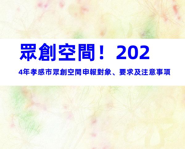 眾創空間！2024年孝感市眾創空間申報對象、要求及注意事項
